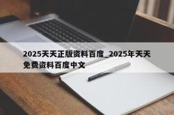 2025天天正版资料百度_2025年天天免费资料百度中文