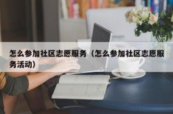 怎么参加社区志愿服务（怎么参加社区志愿服务活动）
