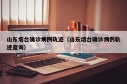 山东烟台确诊病例轨迹（山东烟台确诊病例轨迹查询）