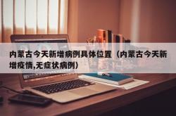 内蒙古今天新增病例具体位置（内蒙古今天新增疫情,无症状病例）