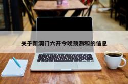 关于新澳门六开今晚预测和的信息