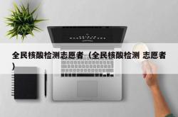 全民核酸检测志愿者（全民核酸检测 志愿者）