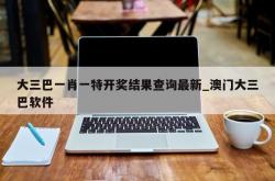 大三巴一肖一特开奖结果查询最新_澳门大三巴软件
