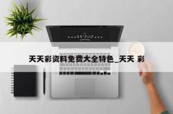天天彩资料免费大全特色_天天 彩
