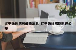 辽宁确诊病例最新消息_辽宁确诊病例轨迹公布