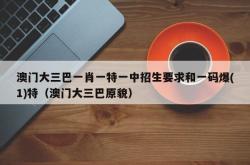 澳门大三巴一肖一特一中招生要求和一码爆(1)特（澳门大三巴原貌）