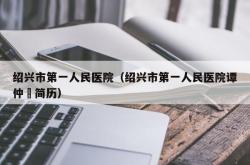 绍兴市第一人民医院（绍兴市第一人民医院谭仲禛简历）