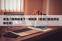新澳门期期精准下一期预测（新澳门最值得信赖在线）