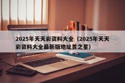 2025年天天彩资料大全（2025年天天彩资料大全最新版地址昱之星）