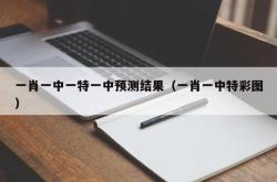 一肖一中一特一中预测结果（一肖一中特彩图）