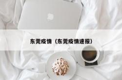 东莞疫情（东莞疫情速报）