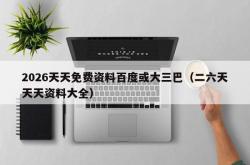 2026天天免费资料百度或大三巴（二六天天天资料大全）