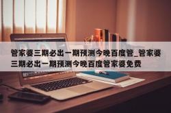 管家婆三期必出一期预测今晚百度管_管家婆三期必出一期预测今晚百度管家婆免费