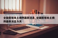 全国新增本土病例最新消息_全国新增本土病例最新消息今天