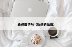 新疆疫情吗（新疆的役情）