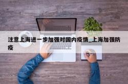 注意上海进一步加强对国内疫情_上海加强防疫