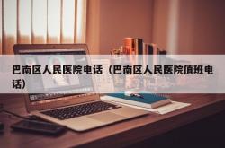 巴南区人民医院电话（巴南区人民医院值班电话）