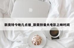 新奥特今晚几点播_新奥特曼大电影上映时间