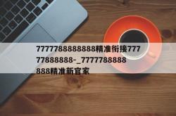 7777788888888精准衔接77777888888-_7777788888888精准新官家