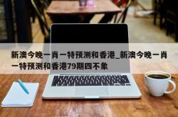 新澳今晚一肖一特预测和香港_新澳今晚一肖一特预测和香港79期四不象