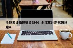 全球累计新冠确诊超46_全球累计新冠确诊超4