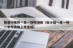 新澳今晚开一肖一特预测和（白小组一肖一特一中今天晚上开奖结）