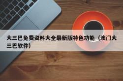 大三巴免费资料大全最新版特色功能（澳门大三巴软件）