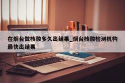 在烟台做核酸多久出结果_烟台核酸检测机构最快出结果