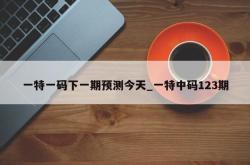 一特一码下一期预测今天_一特中码123期