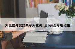 大三巴开奖结果今天查询_三b开奖今晚结果