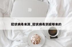 冠状病毒来源_冠状病毒到底哪来的