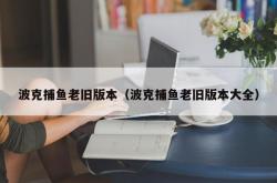 波克捕鱼老旧版本（波克捕鱼老旧版本大全）