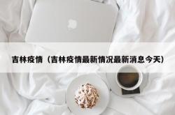吉林疫情（吉林疫情最新情况最新消息今天）