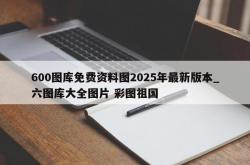 600图库免费资料图2025年最新版本_六图库大全图片 彩图祖国
