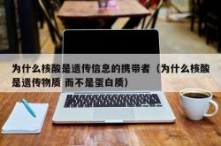为什么核酸是遗传信息的携带者（为什么核酸是遗传物质 而不是蛋白质）
