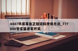 4887铁算算盘正版资料使用方法_777888管家婆老家开奖