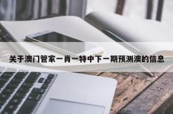 关于澳门管家一肖一特中下一期预测澳的信息