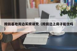 陵园墓地周边买房讲究（陵园边上房子能住吗）