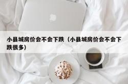 小县城房价会不会下跌（小县城房价会不会下跌很多）