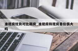 准现房优势对比期房_准现房和现房差价很大吗