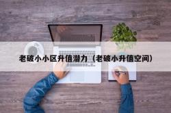 老破小小区升值潜力（老破小升值空间）