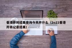 香港开将结果查询今天开什么（2o21香港开将记录结果）