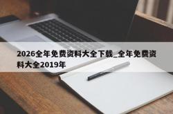 2026全年免费资料大全下载_全年免费资料大全2019年