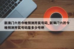 新澳门六开今晚预测开奖号码_新澳门六开今晚预测开奖号码是多少号啊