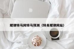 规律特马网特马预测（特肖规律网站）