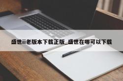 盛世ii老版本下载正版_盛世在哪可以下载