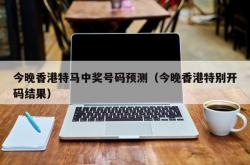 今晚香港特马中奖号码预测（今晚香港特别开码结果）