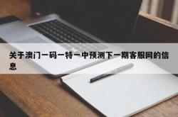 关于澳门一码一特一中预测下一期客服网的信息