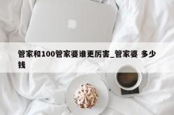 管家和100管家婆谁更厉害_管家婆 多少钱
