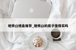 地铁口楼盘推荐_地铁口的房子值得买吗